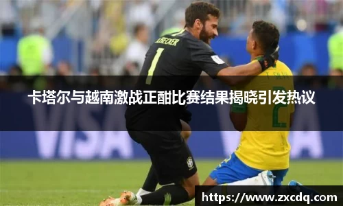 卡塔尔与越南激战正酣比赛结果揭晓引发热议