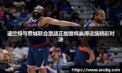 波兰特与费城联合激战正酣谁将赢得这场精彩对决