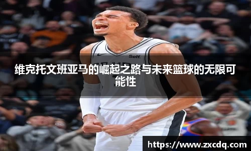 维克托文班亚马的崛起之路与未来篮球的无限可能性
