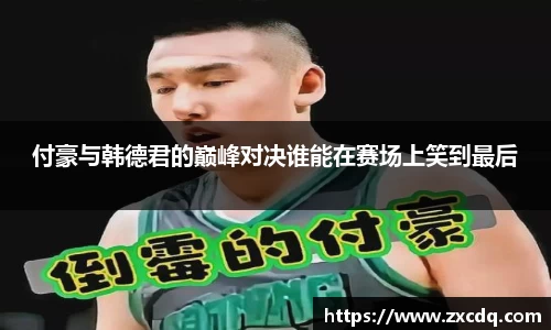 付豪与韩德君的巅峰对决谁能在赛场上笑到最后