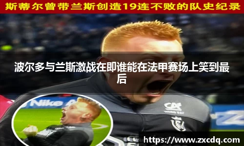 波尔多与兰斯激战在即谁能在法甲赛场上笑到最后