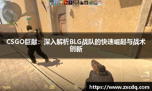 CSGO巨献：深入解析BLG战队的快速崛起与战术创新