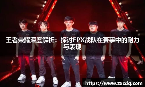 王者荣耀深度解析：探讨FPX战队在赛事中的耐力与表现