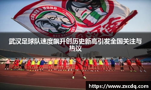 武汉足球队速度飙升创历史新高引发全国关注与热议